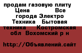 продам газовую плиту. › Цена ­ 10 000 - Все города Электро-Техника » Бытовая техника   . Костромская обл.,Вохомский р-н